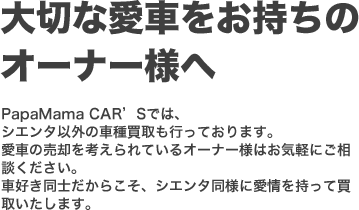 PapaMama CAR’Sでは、シエンタ以外の車種買取も行っております。愛車の売却を考えられているオーナー様はお気軽にご相談ください。車好き同士だからこそ、シエンタ同様に愛情を持って買取いたします。